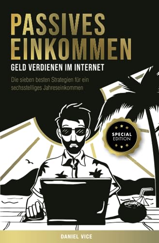 Passives Einkommen – Geld verdienen im Internet: Die sieben besten Strategien für ein sechsstelliges Jahreseinkommen. Schritt für Schritt Anleitungen. Special Edition