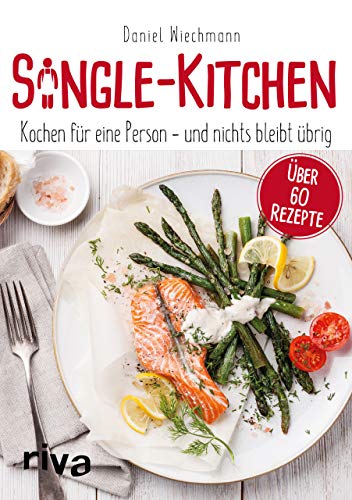 Single-Kitchen: Kochen für eine Person – und nichts bleibt übrig: Kochen für eine Person - und nichts bleibt übrig. Über 60 Rezepte von RIVA