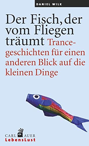 Der Fisch, der vom Fliegen träumt: Trancegeschichten für einen anderen Blick auf die kleinen Dinge