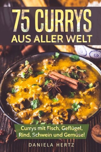 75 Currys aus aller Welt: Curry Kochbuch: Curry Rezepte mit Fisch, Geflügel, Rind, Schwein und Gemüse! (Indische Curry Rezepte, Thai Curry Rezepte, Hähnchen Currys, Curry Gerichte, Indische Rezepte) von CreateSpace Independent Publishing Platform