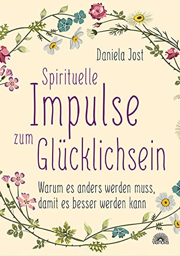 Spirituelle Impulse zum Glücklichsein: Warum es anders werden muss, damit es besser werden kann