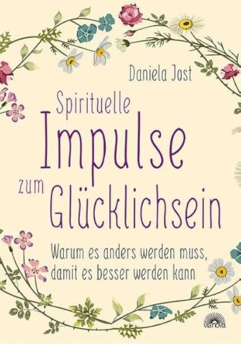 Spirituelle Impulse zum Glücklichsein: Warum es anders werden muss, damit es besser werden kann