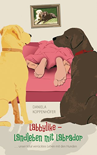 Labbylike - Landleben mit Labrador: ...unser total verrücktes Leben mit den Hunden von Books on Demand