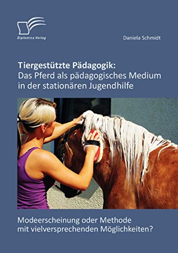 Tiergestützte Pädagogik: Das Pferd als pädagogisches Medium in der stationären Jugendhilfe: Modeerscheinung oder Methode mit vielversprechenden Möglichkeiten? von Diplomica Verlag