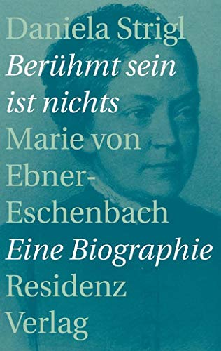 Berühmt sein ist nichts: Marie von Ebner-Eschenbach: Marie von Ebner-Eschenbach - Eine Biographie von Residenz Verlag