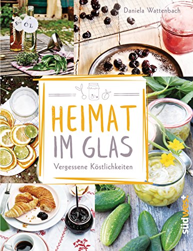 Heimat im Glas: Vergessene Köstlichkeiten - Wiederentdeckte Rezepte zum Verarbeiten und Einmachen von Obst, Gemüse und Kräutern aus dem Garten