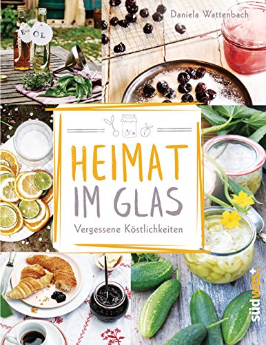 Heimat im Glas: Vergessene Köstlichkeiten - Wiederentdeckte Rezepte zum Verarbeiten und Einmachen von Obst, Gemüse und Kräutern aus dem Garten von Suedwest Verlag