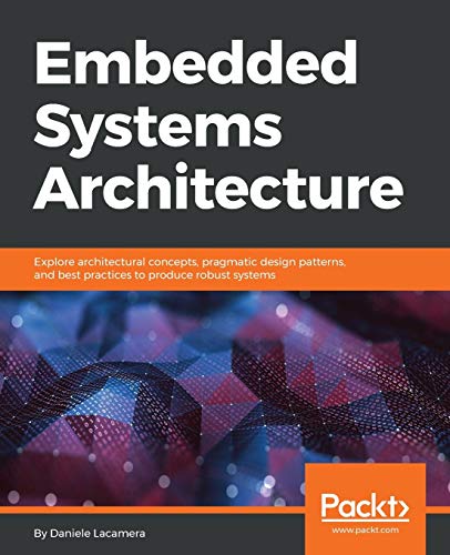 Embedded Systems Architecture: Explore architectural concepts, pragmatic design patterns, and best practices to produce robust systems von Packt Publishing