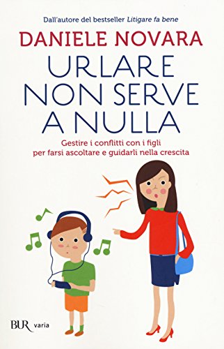 Urlare non serve a nulla. Gestire i conflitti con i figli per farsi ascoltare e guidarli nella crescita (BUR Parenting)