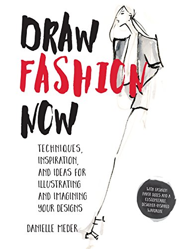 Draw Fashion Now: Techniques, Inspiration, and Ideas for Illustrating and Imagining Your Designs: Techniques, Inspiration, and Ideas for Illustrating ... a Customizable, Designer-Inspired Wardrobe