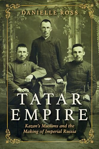 Tatar Empire: Kazan's Muslims and the Making of Imperial Russia