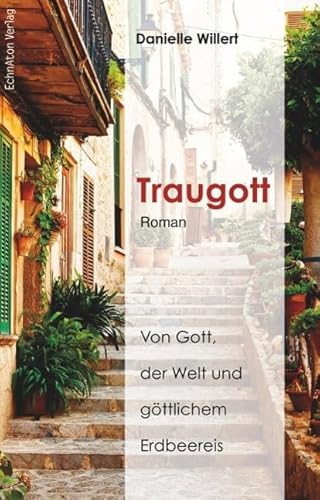 Traugott: Von Gott, der Welt und göttlichem Erdbeereis: Von Gott, der Welt und göttlichem Erdbeereis. Roman