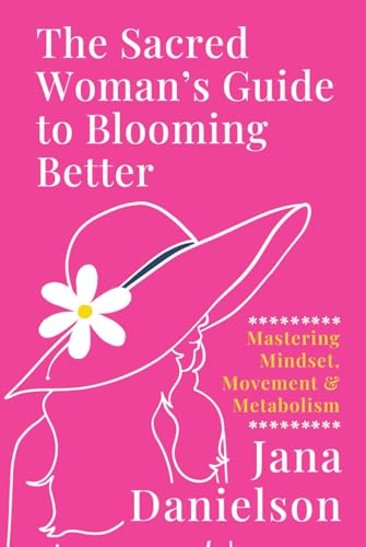 The Sacred Woman's Guide to Blooming Better: Mastering Mindset, Movement & Metabolism