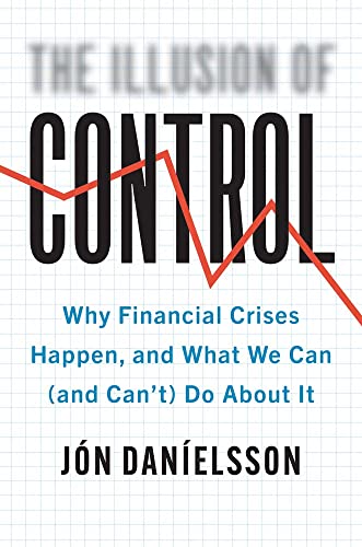 Illusion of Control: Why Financial Crises Happen, and What We Can (and Can't) Do About It