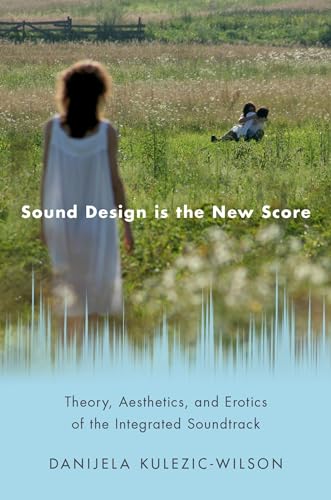 Sound Design is the New Score: Theory, Aesthetics, and Erotics of the Integrated Soundtrack (Oxford Music/Media)