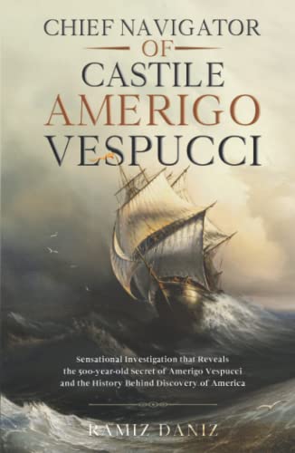 Chief Navigator of Castile Amerigo Vespucci: Sensational Investigation that Reveals the 500-year-old Secret of Amerigo Vespucci and the History Behind ... world - History of geographical discoveries)