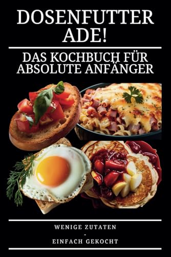 Dosenfutter ade!: Das Kochbuch für absolute Anfänger - wenige Zutaten, einfach gekocht von Independently published