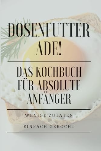 Dosenfutter ade!: Das Kochbuch für absolute Anfänger - wenige Zutaten, einfach gekocht