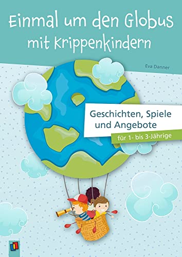 Einmal um den Globus mit Krippenkindern: Geschichten, Spiele und Angebote für 1- bis 3-Jährige