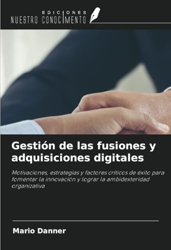 Gestión de las fusiones y adquisiciones digitales: Motivaciones, estrategias y factores críticos de éxito para fomentar la innovación y lograr la ambidexteridad organizativa von Ediciones Nuestro Conocimiento