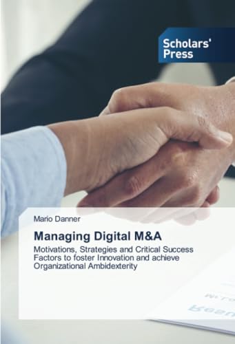 Managing Digital M&A: Motivations, Strategies and Critical Success Factors to foster Innovation and achieve Organizational Ambidexterity von Scholars' Press