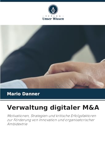 Verwaltung digitaler M&A: Motivationen, Strategien und kritische Erfolgsfaktoren zur Förderung von Innovation und organisatorischer Ambidextrie von Verlag Unser Wissen