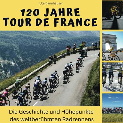 120 Jahre Tour de France: Die Geschichte und Höhepunkte des weltberühmten Radrennens von 27 Amigos