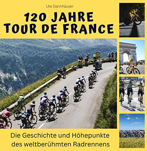 120 Jahre Tour de France: Die Geschichte und Höhepunkte des weltberühmten Radrennens 120 Jahre Tour de France: Die Geschichte und Höhepunkte des weltberühmten Radrennens