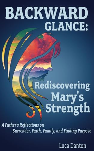 Backward Glance: Rediscovering Mary's Strength: A Father's Reflections on Surrender, Faith, Family, and Finding Purpose von Independantly Published