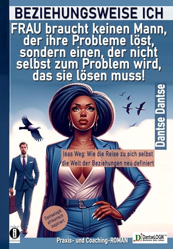 BEZIEHUNGSWEISE ICH: FRAU braucht keinen Mann, der ihre Probleme löst, sondern einen, der nicht selbst zum Problem wird, das sie lösen muss!: Isas ... und Wachstum | Praxis und Coaching-ROMAN BEZIEHUNGSWEISE ICH: FRAU braucht keinen Mann, der ihre Probleme löst, sondern einen, der nicht selbst zum Problem wird, das sie lösen muss!: Isas ... und Wachstum | Praxis und Coaching-ROMAN