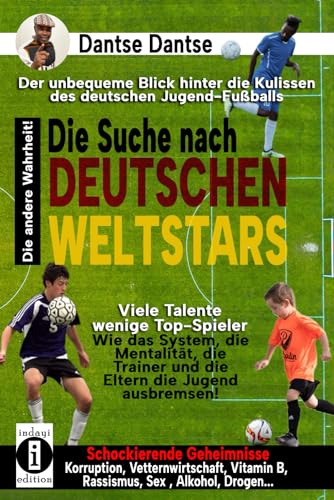 Die Suche nach Deutschen Weltstars - Der unbequeme Blick hinter die Kulissen des deutschen Jugend-Fußballs: Wie das System, die Mentalität, die Trainer und die Eltern die Jugend ausbremsen von Independently published