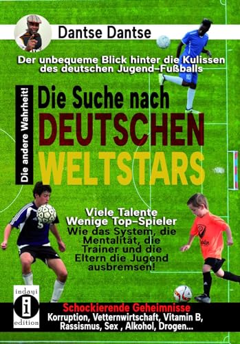 Die Suche nach deutschen Weltstars: Der unbequeme Blick hinter die Kulissen des deutschen Jugend-Fußballs – viele Talente, wenige Top-Spieler: Wie das ... Sex, Alkohol, Drogen… die andere Wahrheit! Die Suche nach deutschen Weltstars: Der unbequeme Blick hinter die Kulissen des deutschen Jugend-Fußballs – viele Talente, wenige Top-Spieler: Wie das ... Sex, Alkohol, Drogen… die andere Wahrheit! von indayi edition
