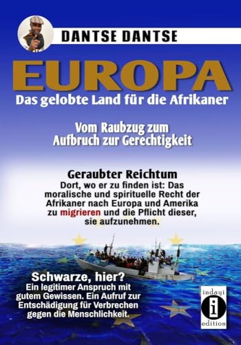 Europa: Das gelobte Land für afrikanische Menschen - vom Raubzug zum Aufbruch zu Gerechtigkeit: Geraubter Reichtum und dort, wo er zu finden ist: Das ... und die Pflicht dieser, sie aufzunehmen Europa: Das gelobte Land für afrikanische Menschen - vom Raubzug zum Aufbruch zu Gerechtigkeit: Geraubter Reichtum und dort, wo er zu finden ist: Das ... und die Pflicht dieser, sie aufzunehmen von indayi edition