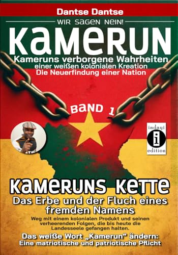 Kamerun, wir sagen Nein: verborgene Wahrheiten einer weißen kolonialen Kreation – die Neuerfindung einer Nation – Band 1: Kameruns Ketten: Das Erbe ... eines Wortes, das 250 Ethnien gefangen hält von indayi Edition