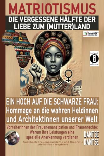 MATRIOTISMUS - DIE VERGESSENE HÄLFTE DER LIEBE ZUM (MUTTER)LAND: Ein Hoch auf die schwarzen Frauen: Hommage an die wahren Heldinnen und Architektinnen unserer Welt: Vorreiterinnen der Emanzipation von Independently published