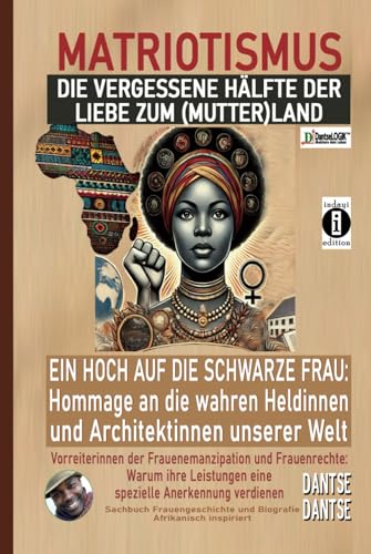 MATRIOTISMUS - DIE VERGESSENE HÄLFTE DER LIEBE ZUM (MUTTER)LAND: Ein Hoch auf die schwarzen Frauen: Hommage an die wahren Heldinnen und Architektinnen unserer Welt: Vorreiterinnen der Emanzipation von Independently published