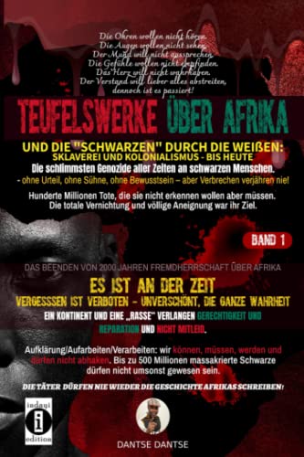 Teufelswerke über Afrika und die "Schwarzen" durch die Weißen: Band 1: Es ist an der Zeit: Vergessen ist verboten- Aufklärung/Aufarbeiten/Verarbeiten – unverschönt, die ganze Wahrheit Teufelswerke über Afrika und die "Schwarzen" durch die Weißen: Band 1: Es ist an der Zeit: Vergessen ist verboten- Aufklärung/Aufarbeiten/Verarbeiten – unverschönt, die ganze Wahrheit von Independently published