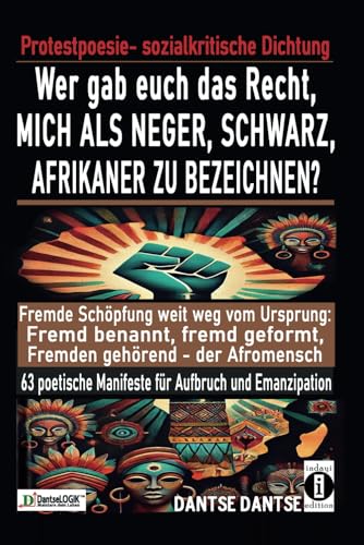 Wer gab euch das Recht, mich als Neger, schwarz, Afrikaner zu bezeichnen?: Fremde Schöpfung weit weg vom Ursprung: Fremd benannt, fremd geformt, ... welche Grenzen Fühlens und Denkens sprengen)