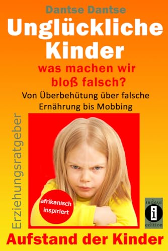 Unglückliche Kinder – was machen wir bloß falsch? Von Überbehütung über falsche Ernährung bis Mobbing: Aufstand der Kinder - So misslingt die Erziehung unserer Kinder garantiert von Indayi Edition, Darmstadt