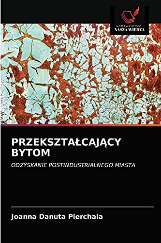 PRZEKSZTAŁCAJĄCY BYTOM: ODZYSKANIE POSTINDUSTRIALNEGO MIASTA
