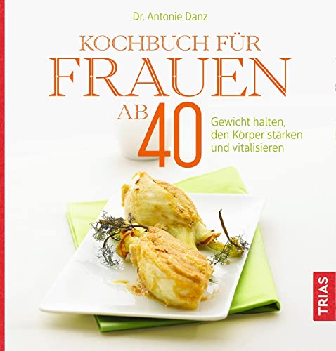 Kochbuch für Frauen ab 40: Gewicht halten, den Körper stärken und vitalisieren