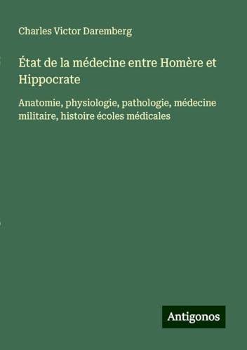 État de la médecine entre Homère et Hippocrate: Anatomie, physiologie, pathologie, médecine militaire, histoire écoles médicales
