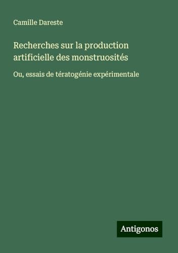 Recherches sur la production artificielle des monstruosités: Ou, essais de tératogénie expérimentale von Antigonos Verlag