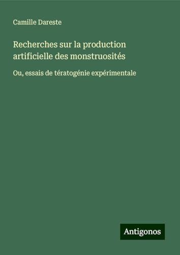 Recherches sur la production artificielle des monstruosités: Ou, essais de tératogénie expérimentale von Antigonos Verlag