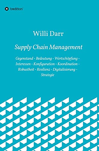 Supply Chain Management: Gegenstand - Bedeutung - Wertschöpfung - Interessen - Konfiguration - Koordination - Robustheit - Resilienz - Digitalisierung - Strategie