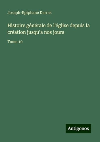 Histoire générale de l'église depuis la création jusqu'a nos jours: Tome 10 Histoire générale de l'église depuis la création jusqu'a nos jours: Tome 10 von Antigonos Verlag
