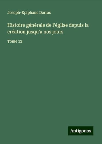 Histoire générale de l'église depuis la création jusqu'a nos jours: Tome 12 Histoire générale de l'église depuis la création jusqu'a nos jours: Tome 12 von Antigonos Verlag