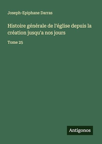 Histoire générale de l'église depuis la création jusqu'a nos jours: Tome 25 von Antigonos Verlag