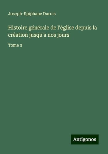 Histoire générale de l'église depuis la création jusqu'a nos jours: Tome 3 Histoire générale de l'église depuis la création jusqu'a nos jours: Tome 3 von Antigonos Verlag