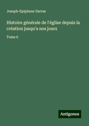 Histoire générale de l'église depuis la création jusqu'a nos jours: Tome 6 Histoire générale de l'église depuis la création jusqu'a nos jours: Tome 6 von Antigonos Verlag